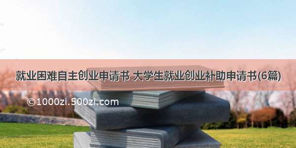 就业困难自主创业申请书 大学生就业创业补助申请书(6篇)