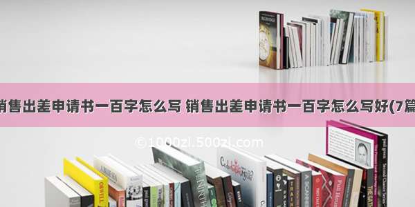 销售出差申请书一百字怎么写 销售出差申请书一百字怎么写好(7篇)