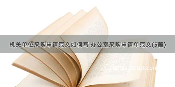 机关单位采购申请范文如何写 办公室采购申请单范文(5篇)