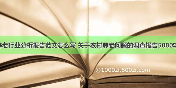 乡村养老行业分析报告范文怎么写 关于农村养老问题的调查报告5000字(7篇)