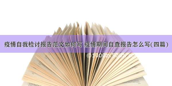 疫情自我检讨报告范文如何写 疫情期间自查报告怎么写(四篇)