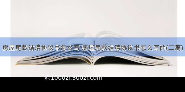 房屋尾款结清协议书怎么写 房屋尾款结清协议书怎么写的(二篇)