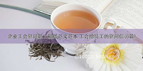 企业工会慰问职工稿件范文范本 工会给员工的慰问信(6篇)