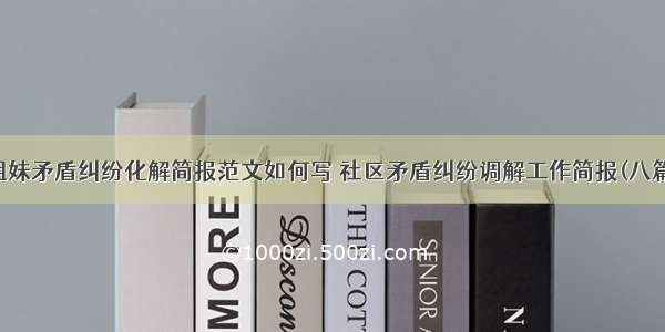 姐妹矛盾纠纷化解简报范文如何写 社区矛盾纠纷调解工作简报(八篇)