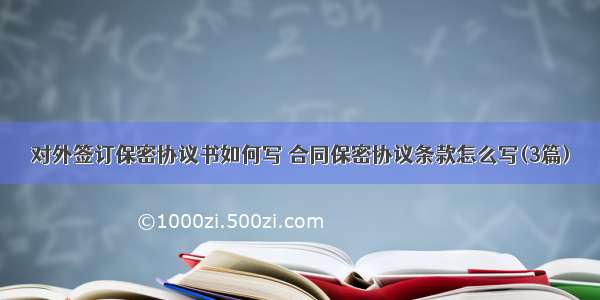 对外签订保密协议书如何写 合同保密协议条款怎么写(3篇)