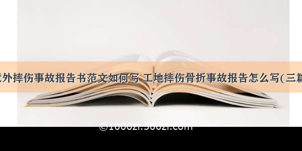 意外摔伤事故报告书范文如何写 工地摔伤骨折事故报告怎么写(三篇)