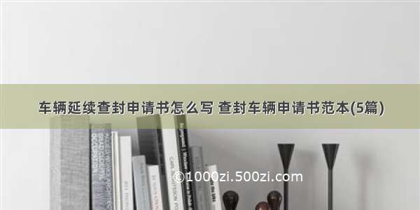 车辆延续查封申请书怎么写 查封车辆申请书范本(5篇)