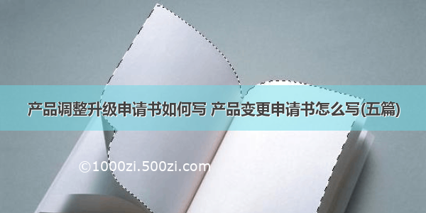 产品调整升级申请书如何写 产品变更申请书怎么写(五篇)