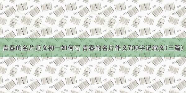 青春的名片范文初一如何写 青春的名片作文700字记叙文(三篇)