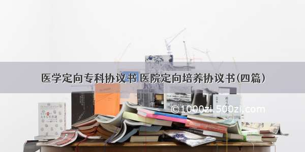 医学定向专科协议书 医院定向培养协议书(四篇)