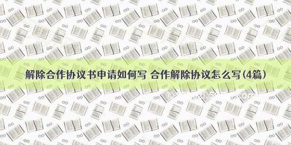 解除合作协议书申请如何写 合作解除协议怎么写(4篇)
