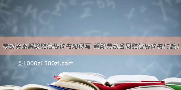 劳动关系解除赔偿协议书如何写 解除劳动合同赔偿协议书(3篇)