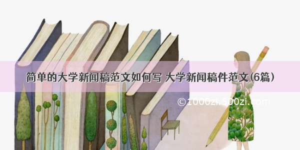 简单的大学新闻稿范文如何写 大学新闻稿件范文(6篇)