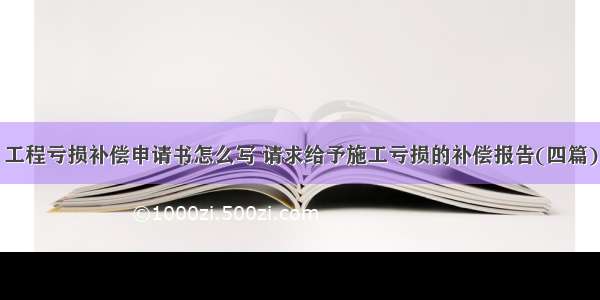 工程亏损补偿申请书怎么写 请求给予施工亏损的补偿报告(四篇)