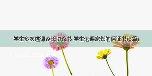 学生多次逃课家长协议书 学生逃课家长的保证书(3篇)