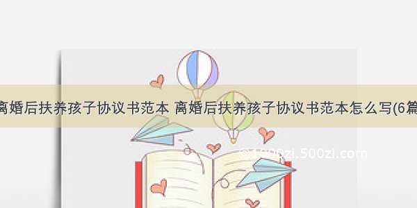 离婚后扶养孩子协议书范本 离婚后扶养孩子协议书范本怎么写(6篇)