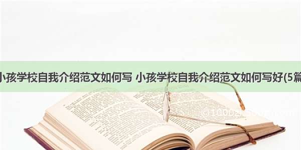 小孩学校自我介绍范文如何写 小孩学校自我介绍范文如何写好(5篇)