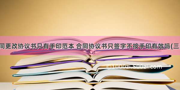 合同更改协议书只有手印范本 合同协议书只签字不按手印有效吗(三篇)