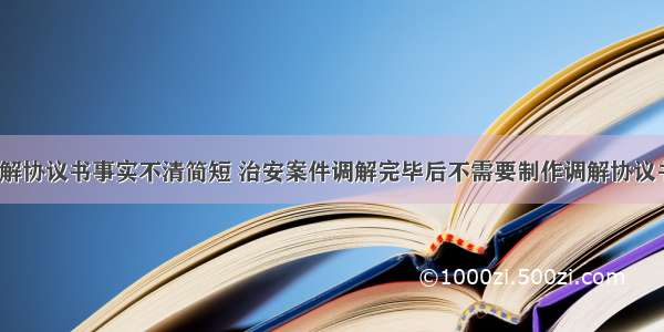 治安调解协议书事实不清简短 治安案件调解完毕后不需要制作调解协议书(8篇)