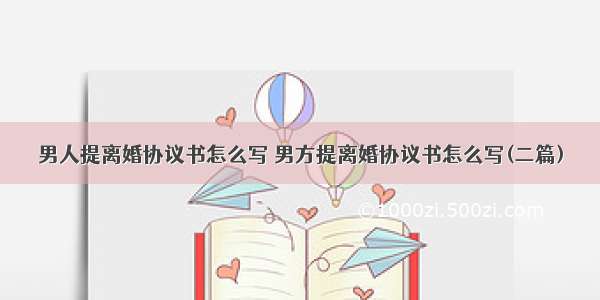 男人提离婚协议书怎么写 男方提离婚协议书怎么写(二篇)