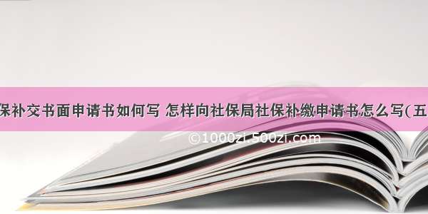 社保补交书面申请书如何写 怎样向社保局社保补缴申请书怎么写(五篇)