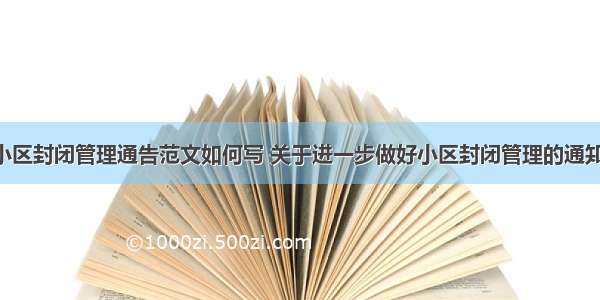 景区小区封闭管理通告范文如何写 关于进一步做好小区封闭管理的通知(3篇)