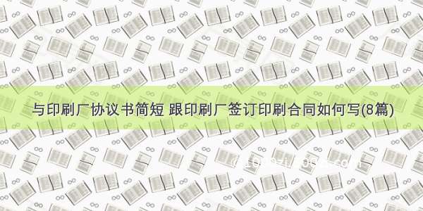 与印刷厂协议书简短 跟印刷厂签订印刷合同如何写(8篇)