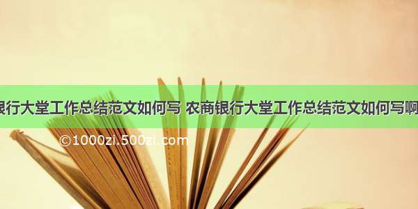 农商银行大堂工作总结范文如何写 农商银行大堂工作总结范文如何写啊(二篇)