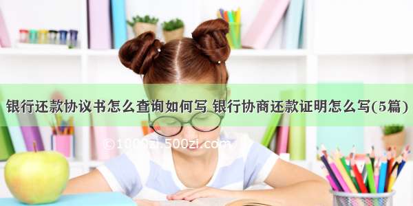 银行还款协议书怎么查询如何写 银行协商还款证明怎么写(5篇)