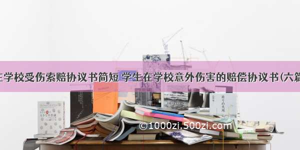 在学校受伤索赔协议书简短 学生在学校意外伤害的赔偿协议书(六篇)