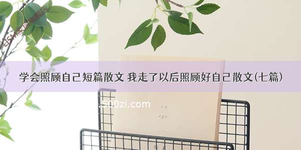 学会照顾自己短篇散文 我走了以后照顾好自己散文(七篇)