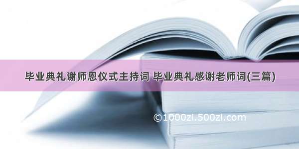 毕业典礼谢师恩仪式主持词 毕业典礼感谢老师词(三篇)