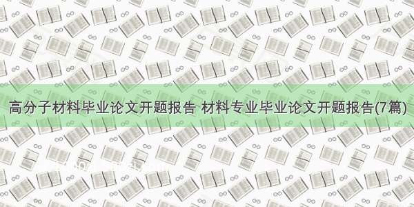 高分子材料毕业论文开题报告 材料专业毕业论文开题报告(7篇)