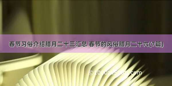 春节习俗介绍腊月二十三汇总 春节的风俗腊月二十六(7篇)