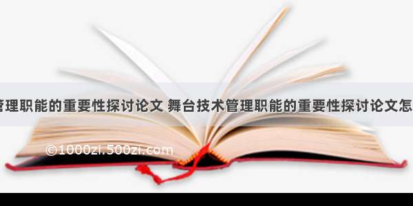 舞台技术管理职能的重要性探讨论文 舞台技术管理职能的重要性探讨论文怎么写(六篇)