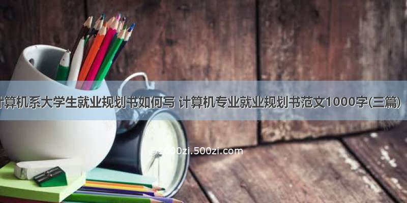 计算机系大学生就业规划书如何写 计算机专业就业规划书范文1000字(三篇)