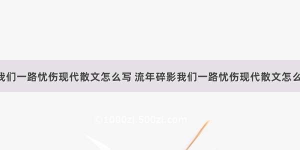 流年碎影我们一路忧伤现代散文怎么写 流年碎影我们一路忧伤现代散文怎么写好(4篇)