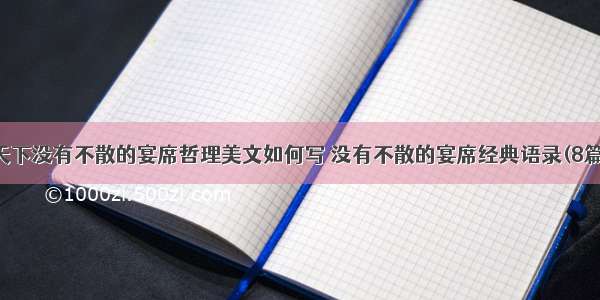 天下没有不散的宴席哲理美文如何写 没有不散的宴席经典语录(8篇)