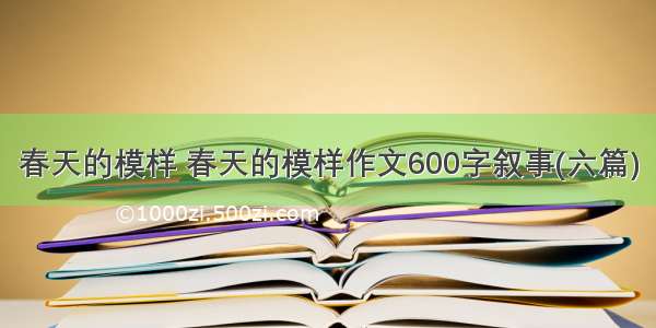 春天的模样 春天的模样作文600字叙事(六篇)