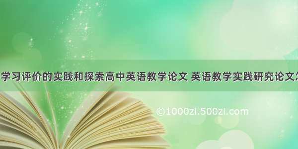 创新性英语学习评价的实践和探索高中英语教学论文 英语教学实践研究论文怎么写(6篇)