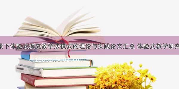 新课程背景下体验式探究教学法模式的理论与实践论文汇总 体验式教学研究内容(2篇)