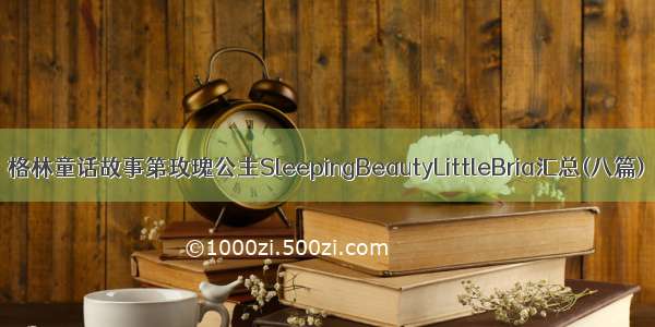 格林童话故事第玫瑰公主SleepingBeautyLittleBria汇总(八篇)