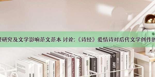 诗经爱情观研究及文学影响范文范本 讨论:《诗经》爱情诗对后代文学创作的影响(4篇)