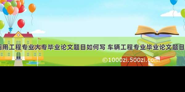 汽车运用工程专业大专毕业论文题目如何写 车辆工程专业毕业论文题目(五篇)