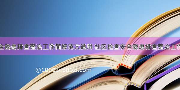 社区检查安全隐患排查整治工作简报范文通用 社区检查安全隐患排查整治工作简报范文通