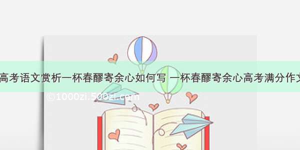 浙江省高考语文赏析一杯春醪寄余心如何写 一杯春醪寄余心高考满分作文(四篇)