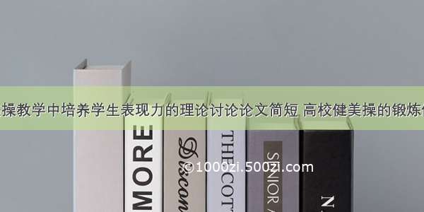 高校健美操教学中培养学生表现力的理论讨论论文简短 高校健美操的锻炼价值(2篇)