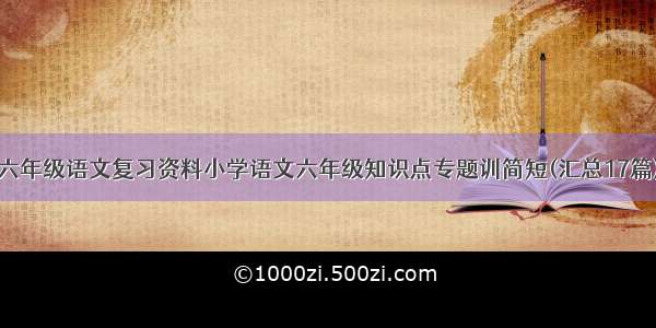 六年级语文复习资料小学语文六年级知识点专题训简短(汇总17篇)