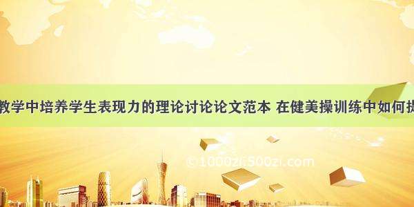 高校健美操教学中培养学生表现力的理论讨论论文范本 在健美操训练中如何提升学生表现