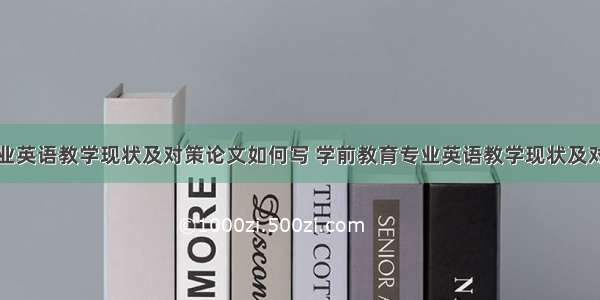 学前教育专业英语教学现状及对策论文如何写 学前教育专业英语教学现状及对策论文如何